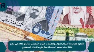 «قفزة مفاجأة» أسعار الدولار والعملات اليوم الخميس 22 مايو 2025 في مصر ماذا حدث لسعر الجنيه الإسترليني والريال السعودي